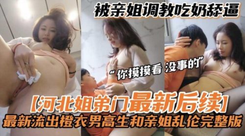 58717-河北姐弟门后续流出❤️橙衣男高中生和亲姐乱卝伦完整版 被亲姐姐调卝教吃奶给.jpg