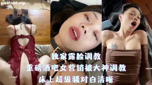 72927-独家露脸调教-重磅酒吧女营销被大神调教，床上超级骚对白清晰.jpg