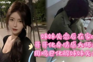 72925-兄妹亂倫劇情妹妹失戀後在家喝悶酒哥哥化身情感大師開導親妹用雞巴化解妹妹失戀的痛苦