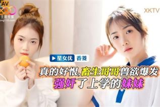 64172-XKTV-112 畜生哥哥兽欲爆发强奸了上学的小妹-香菱