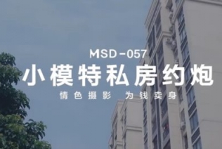 51325-麻豆传媒 MSD-057 小模特私房约炮 情色摄影 为钱卖身